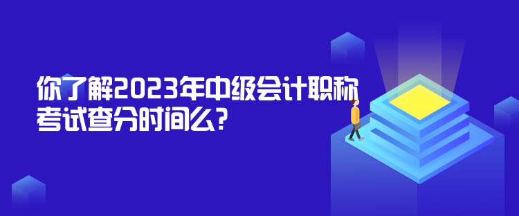 你了解2023年中级会计职称考试查分时间么？