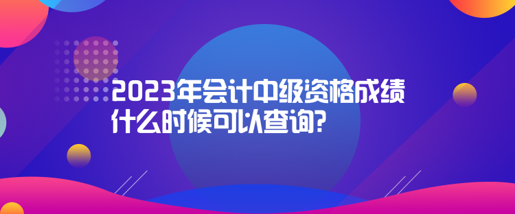 2023年会计中级资格成绩什么时候可以查询？