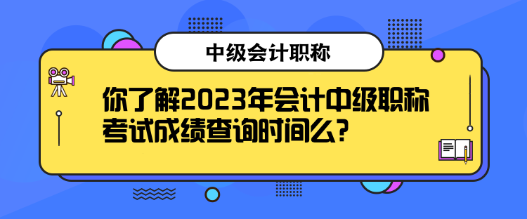 你了解2023年会计中级职称考试成绩查询时间么？