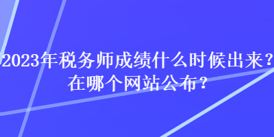 2023年税务师成绩什么时候出来？在哪个网站公布？