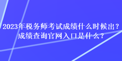 2023年税务师考试成绩什么时候出？成绩查询官网入口是什么？