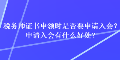 税务师证书申领时是否要申请入会？申请入会有什么好处？