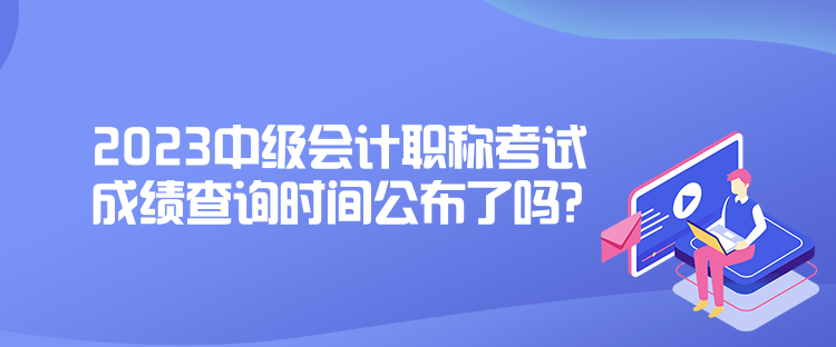 2023中级会计职称考试成绩查询时间公布了吗？