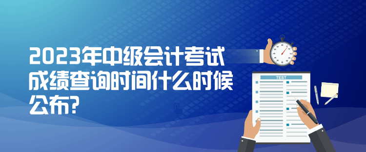 2023年中级会计考试成绩查询时间什么时候公布？