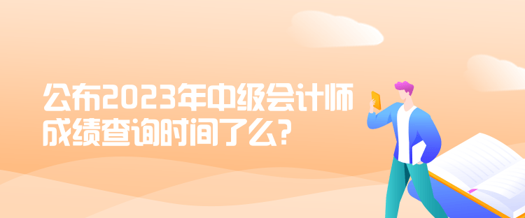 公布2023年中级会计师成绩查询时间了么？