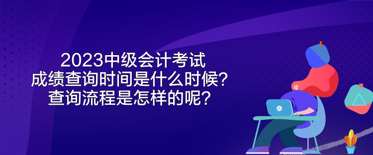 2023中级会计考试成绩查询时间是什么时候？查询流程是怎样的呢？