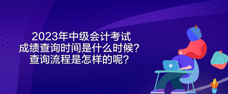 2023年中级会计考试成绩查询时间是什么时候？查询流程是怎样的呢？