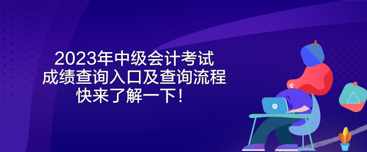 2023年中级会计考试成绩查询入口及查询流程 快来了解一下！