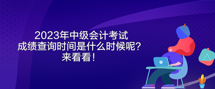 2023年中级会计考试成绩查询时间是什么时候呢？来看看！