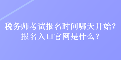 税务师考试报名时间哪天开始？报名入口官网是什么？