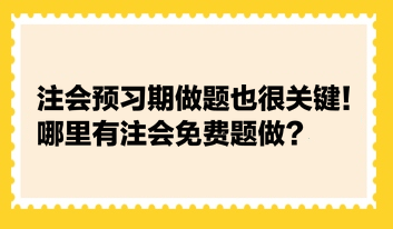 注会预习期做题也很关键！哪里有注会免费题做？