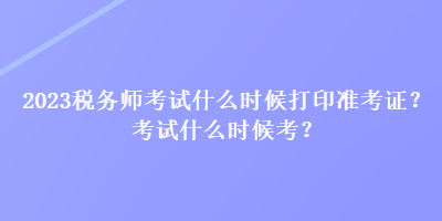 2023税务师考试什么时候打印准考证？考试什么时候考？