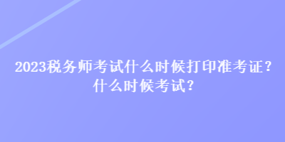 2023税务师考试什么时候打印准考证？什么时候考试？