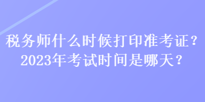 税务师什么时候打印准考证？2023年考试时间是哪天？