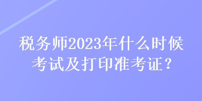 税务师2023年什么时候考试及打印准考证？