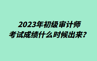 2023年初级审计师考试成绩什么时候出来？