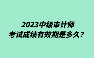 2023中级审计师考试成绩有效期是多久？