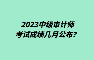 2023中级审计师考试成绩几月公布？