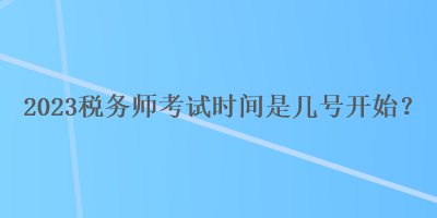 2023税务师考试时间是几号开始？