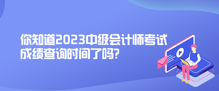 你知道2023中级会计师考试成绩查询时间了吗？