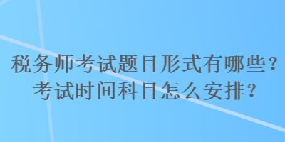 税务师考试题目形式有哪些？考试时间科目怎么安排？