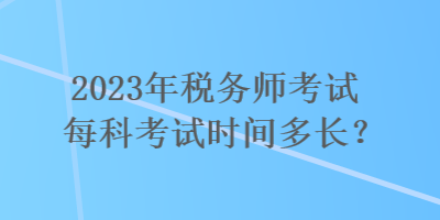 2023年税务师考试每科考试时间多长？