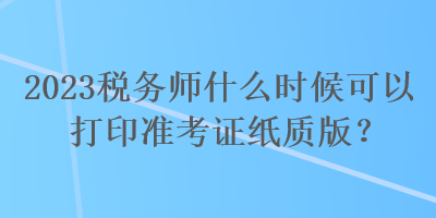 2023税务师什么时候可以打印准考证纸质版？