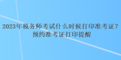 2023年税务师考试什么时候打印准考证？预约准考证打印提醒