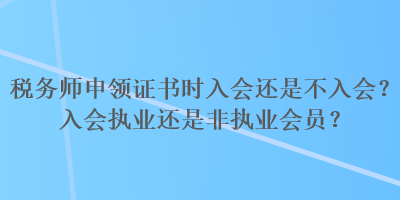 税务师申领证书时入会还是不入会？入会执业还是非执业会员？