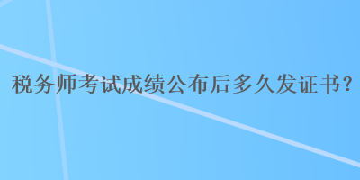 税务师考试成绩公布后多久发证书？