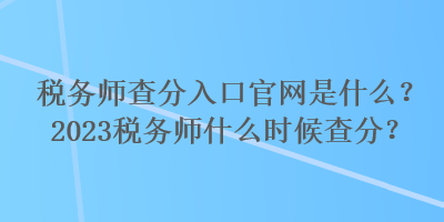 税务师查分入口官网是什么？2023税务师什么时候查分？