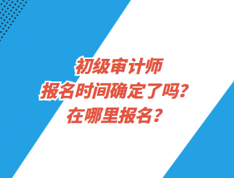 初级审计师报名时间确定了吗？在哪里报名？