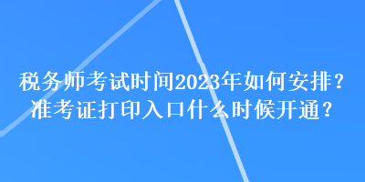 税务师考试时间2023年如何安排？准考证打印入口什么时候开通？