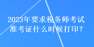 2023年要求税务师考试准考证什么时候打印？