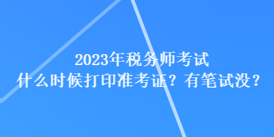 2023年税务师考试什么时候打印准考证？有笔试没？