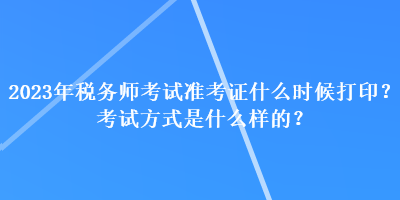 2023年税务师考试准考证什么时候打印？考试方式是什么样的？