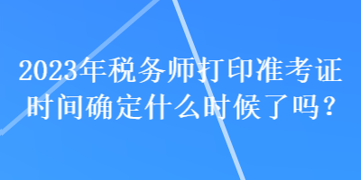 2023年税务师打印准考证时间确定什么时候了吗？