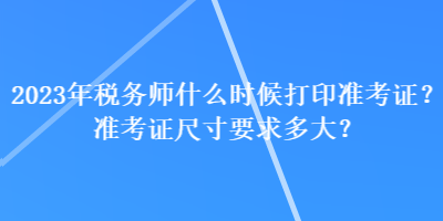 2023年税务师什么时候打印准考证？准考证尺寸要求多大？