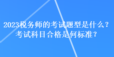 2023税务师的考试题型是什么？考试科目合格是何标准？