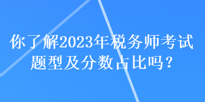 你了解2023年税务师考试题型及分数占比吗？