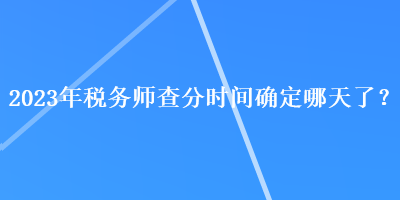 2023年税务师查分时间确定哪天了？