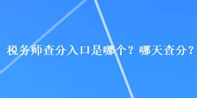 税务师查分入口是哪个？哪天查分？