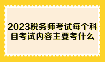 2023税务师考试每个科目考试内容主要考什么？