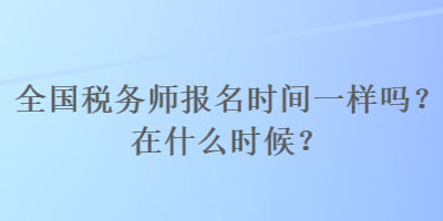 全国税务师报名时间一样吗？在什么时候？