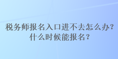 税务师报名入口进不去怎么办？什么时候能报名？