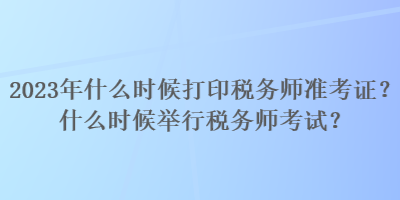 2023年什么时候打印税务师准考证？什么时候举行税务师考试？