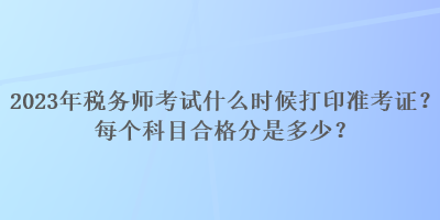 2023年税务师考试什么时候打印准考证？每个科目合格分是多少？