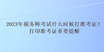 2023年税务师考试什么时候打准考证？打印准考证重要提醒