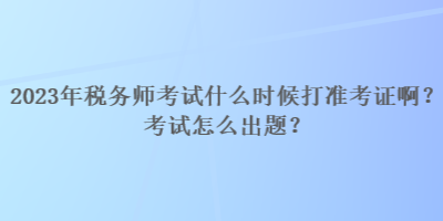 2023年税务师考试什么时候打准考证啊？考试怎么出题？