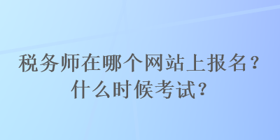 税务师在哪个网站上报名？什么时候考试？